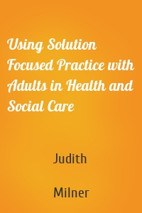 Using Solution Focused Practice with Adults in Health and Social Care