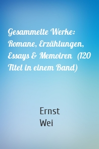 Gesammelte Werke: Romane, Erzählungen, Essays & Memoiren  (120 Titel in einem Band)