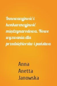 Innowacyjność i konkurencyjność międzynarodowa. Nowe wyzwania dla przedsiębiorstw i państwa