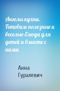 Ангелы кухни. Готовим полезные и веселые блюда для детей и вместе с ними