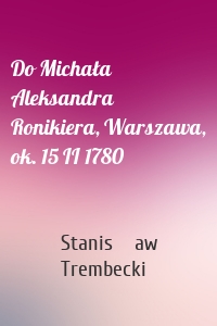 Do Michała Aleksandra Ronikiera, Warszawa, ok. 15 II 1780