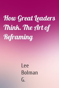 How Great Leaders Think. The Art of Reframing