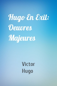 Hugo En Exil: Oeuvres Majeures