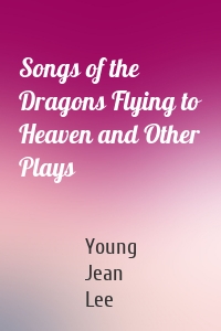 Songs of the Dragons Flying to Heaven and Other Plays