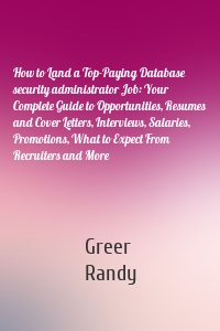 How to Land a Top-Paying Database security administrator Job: Your Complete Guide to Opportunities, Resumes and Cover Letters, Interviews, Salaries, Promotions, What to Expect From Recruiters and More