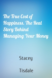 The True Cost of Happiness. The Real Story Behind Managing Your Money
