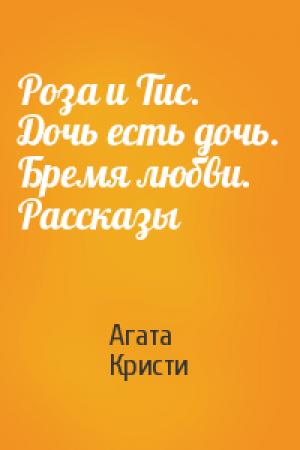Обложка книги «Роза и Тис. Дочь есть дочь. Бремя любви. Рассказы» — Агата Кристи
