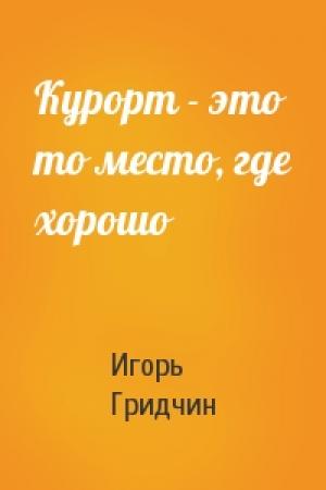 Обложка книги «Курорт - это то место, где хорошо» — Игорь Гридчин
