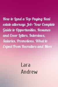 How to Land a Top-Paying Real estate attorneys Job: Your Complete Guide to Opportunities, Resumes and Cover Letters, Interviews, Salaries, Promotions, What to Expect From Recruiters and More