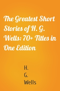 The Greatest Short Stories of H. G. Wells: 70+ Titles in One Edition