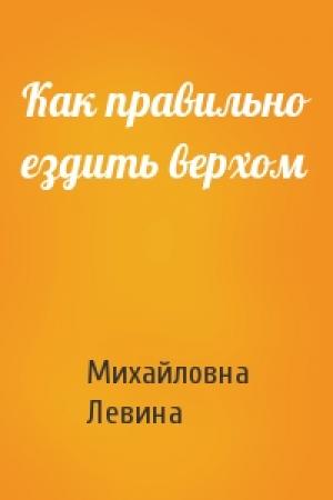 Обложка книги «Как правильно ездить верхом» — Михайловна Левина