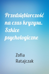 Przedsiębiorczość na czas kryzysu. Szkice psychologiczne