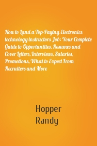 How to Land a Top-Paying Electronics technology instructors Job: Your Complete Guide to Opportunities, Resumes and Cover Letters, Interviews, Salaries, Promotions, What to Expect From Recruiters and More