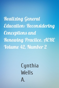 Realizing General Education: Reconsidering Conceptions and Renewing Practice. AEHE Volume 42, Number 2