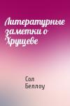 Сол Беллоу - Литературные заметки о Хрущеве