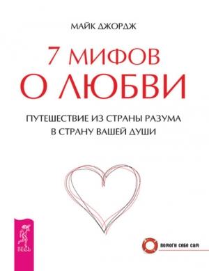 Обложка книги «7 мифов о любви. Путешествие из страны разума в страну вашей души» — Майк Джордж