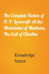 The Complete Fiction of H. P. Lovecraft: At the Mountains of Madness, The Call of Cthulhu