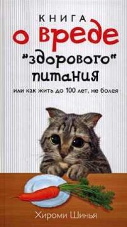 Обложка книги «Книга о вреде "здорового питания", или Как жить до 100 лет, не болея» — Хироми Шинья