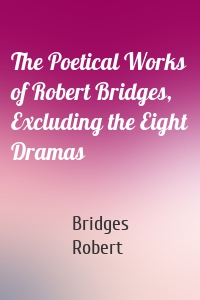 The Poetical Works of Robert Bridges, Excluding the Eight Dramas