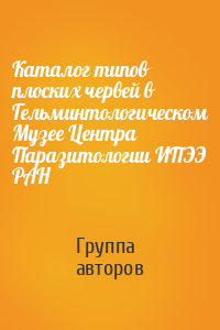 Каталог типов плоских червей в Гельминтологическом Музее Центра Паразитологии ИПЭЭ РАН