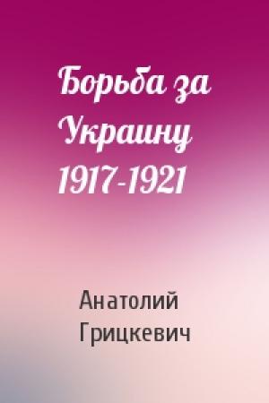 Обложка книги «Борьба за Украину 1917-1921» — Анатолий Петрович Грицкевич