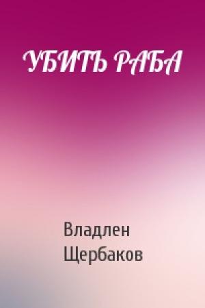 Обложка книги «УБИТЬ РАБА» — Владлен Щербаков
