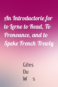 An Introductorie for to Lerne to Read, To Pronounce, and to Speke French Trewly