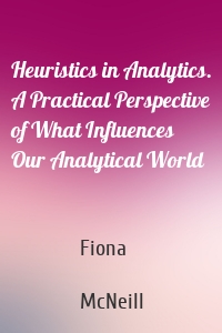 Heuristics in Analytics. A Practical Perspective of What Influences Our Analytical World