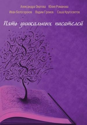 Обложка книги «Пять уникальных писателей» — Вадим Громов, Саша Кругосветов, Иван Белогорохов, Александра Окатова, Юлия Романова