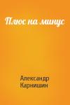 Александр Карнишин - Плюс на минус