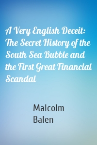 A Very English Deceit: The Secret History of the South Sea Bubble and the First Great Financial Scandal