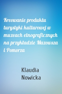 Kreowanie produktu turystyki kulturowej w muzeach etnograficznych na przykładzie Mazowsza i Pomorza