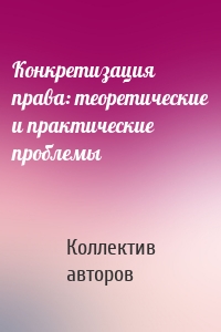 Конкретизация права: теоретические и практические проблемы