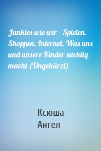 Junkies wie wir - Spielen. Shoppen. Internet. Was uns und unsere Kinder süchtig macht (Ungekürzt)