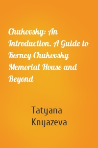 Chukovsky: An Introduction. A Guide to Korney Chukovsky Memorial House and Beyond