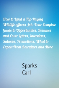 How to Land a Top-Paying Wildlife officers Job: Your Complete Guide to Opportunities, Resumes and Cover Letters, Interviews, Salaries, Promotions, What to Expect From Recruiters and More