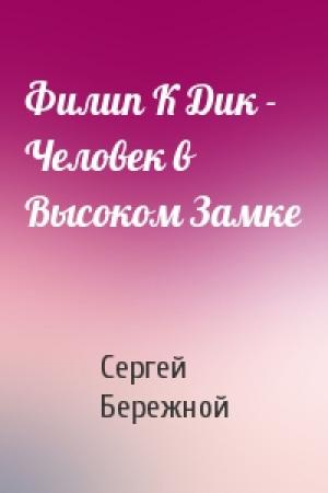 Обложка книги «Филип К Дик - Человек в Высоком Замке» — Сергей Бережной