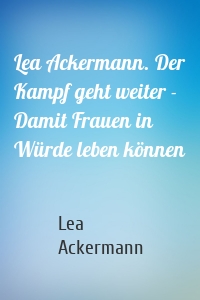 Lea Ackermann. Der Kampf geht weiter - Damit Frauen in Würde leben können