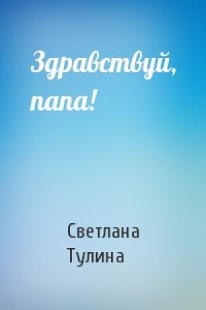 Обложка книги «Здравствуй, папа!» — Светлана Тулина