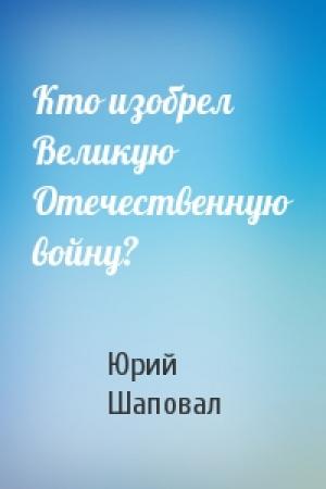 Обложка книги «Кто изобрел Великую Отечественную войну?» — Юрий Шаповал