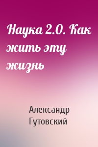Наука 2.0. Как жить эту жизнь