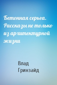 Бетонная серьга. Рассказы не только из архитектурной жизни