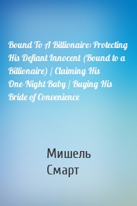 Bound To A Billionaire: Protecting His Defiant Innocent (Bound to a Billionaire) / Claiming His One-Night Baby / Buying His Bride of Convenience