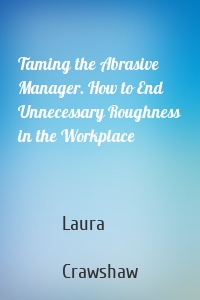 Taming the Abrasive Manager. How to End Unnecessary Roughness in the Workplace