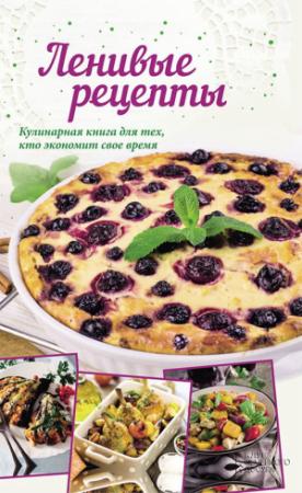 Обложка книги «Ленивые рецепты. Кулинарная книга для тех, кто экономит свое время» — Анна Кобец