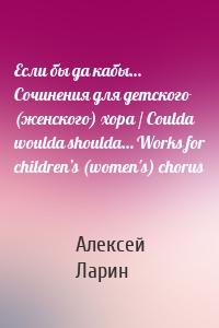 Если бы да кабы… Сочинения для детского (женского) хора / Coulda woulda shoulda… Works for children’s (women's) chorus