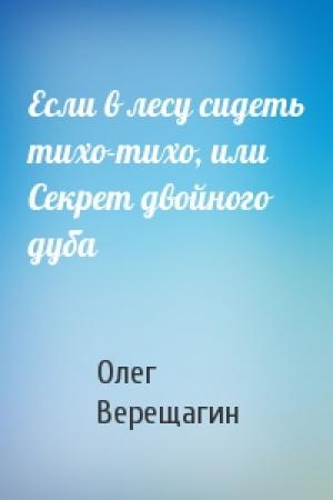 Обложка книги «Если в лесу сидеть тихо-тихо, или Секрет двойного дуба» — Олег Верещагин
