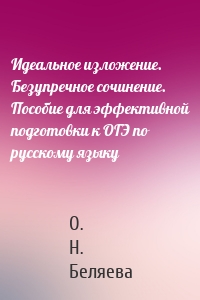 Идеальное изложение. Безупречное сочинение. Пособие для эффективной подготовки к ОГЭ по русскому языку