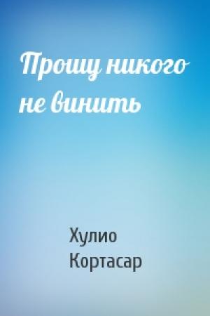 Обложка книги «Прошу никого не винить» — Хулио Кортасар