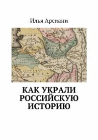 Илья Арсиани - Как украли российскую историю